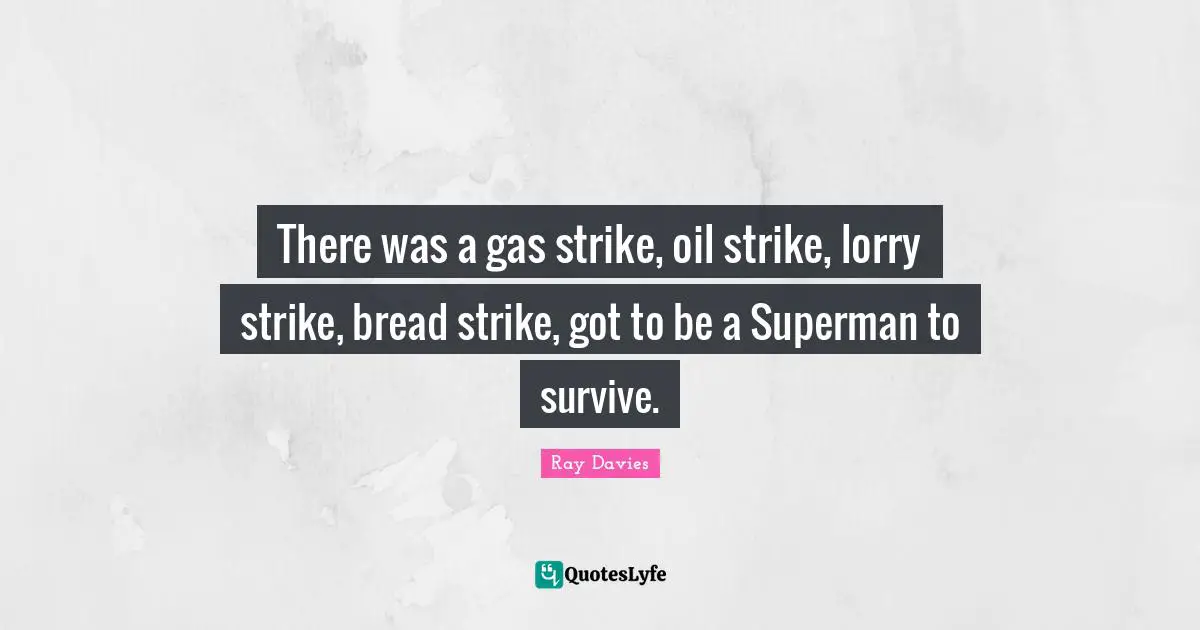 There was a gas strike, oil strike, lorry strike, bread strike, got to be a Superman to survive.