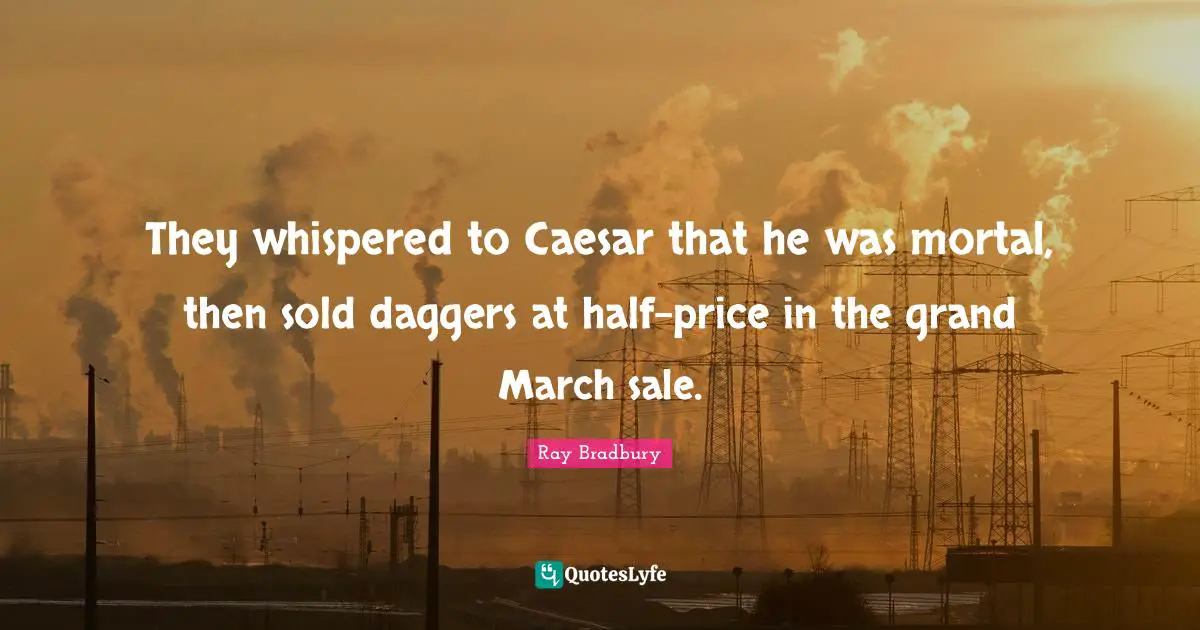 They whispered to Caesar that he was mortal, then sold daggers at half-price in the grand March sale.