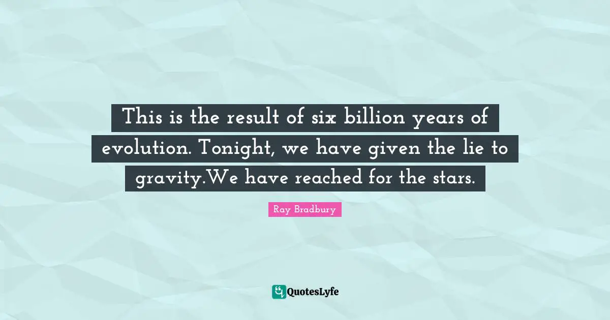 This is the result of six billion years of evolution. Tonight, we have given the lie to gravity.We have reached for the stars.