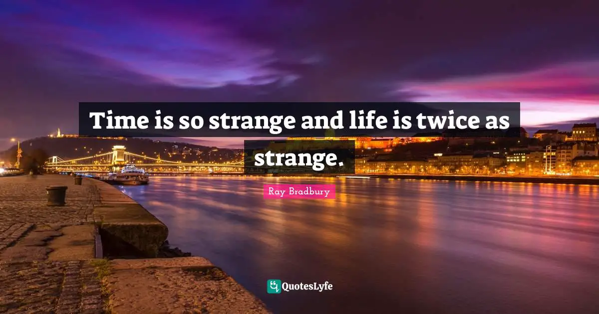 Time is so strange and life is twice as strange.