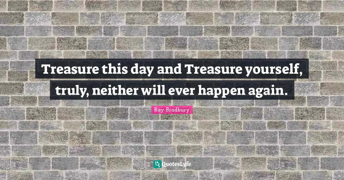 Ray Bradbury Quotes: "Treasure this day and Treasure yourself, truly, neither will ever happen again."