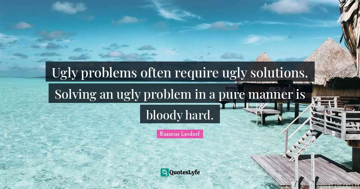 Ugly problems often require ugly solutions. Solving an ugly problem in a pure manner is bloody hard.