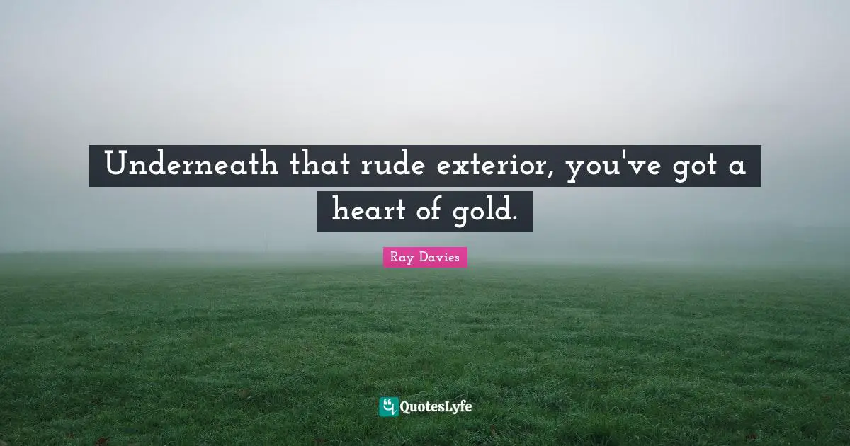 Underneath that rude exterior, you've got a heart of gold.