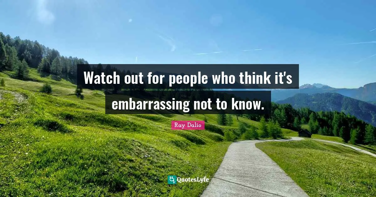 Ray Dalio Quotes: "Watch out for people who think it's embarrassing not to know."