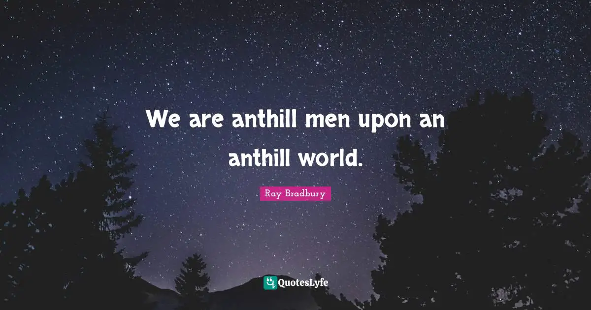 We are anthill men upon an anthill world.