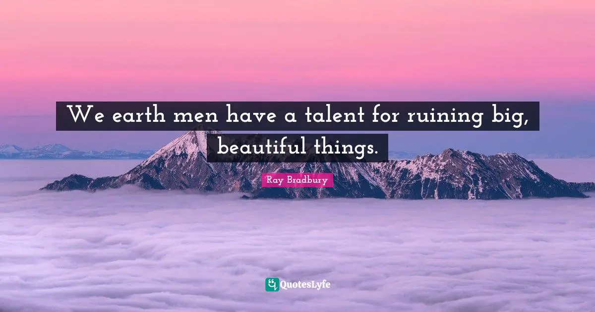 We earth men have a talent for ruining big, beautiful things.
