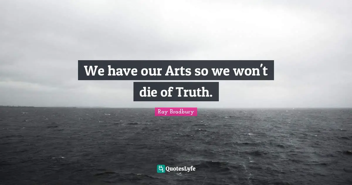We have our Arts so we won't die of Truth.