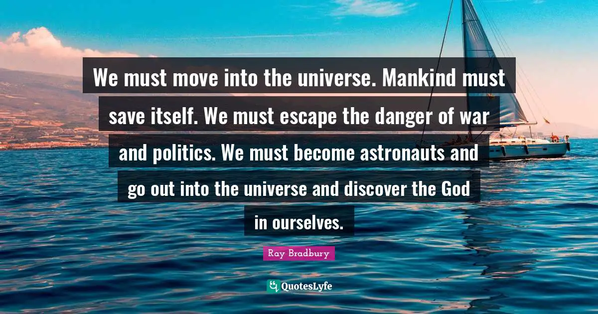 We must move into the universe. Mankind must save itself. We must escape the danger of war and politics. We must become astronauts and go out into the universe and discover the God in ourselves.