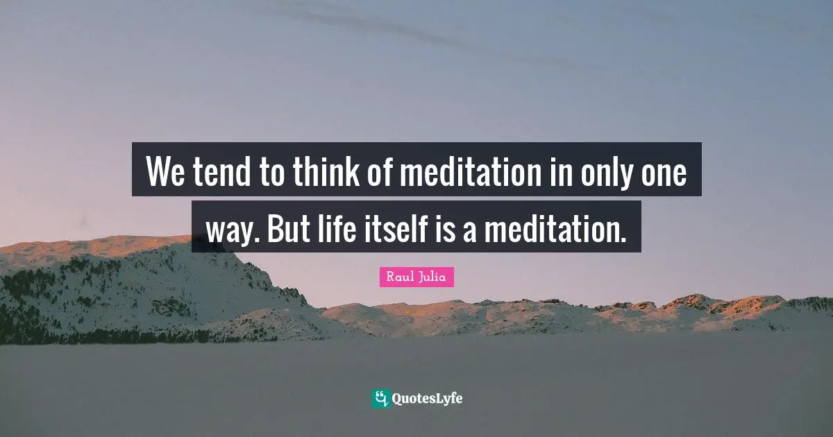 We tend to think of meditation in only one way. But life itself is a meditation.