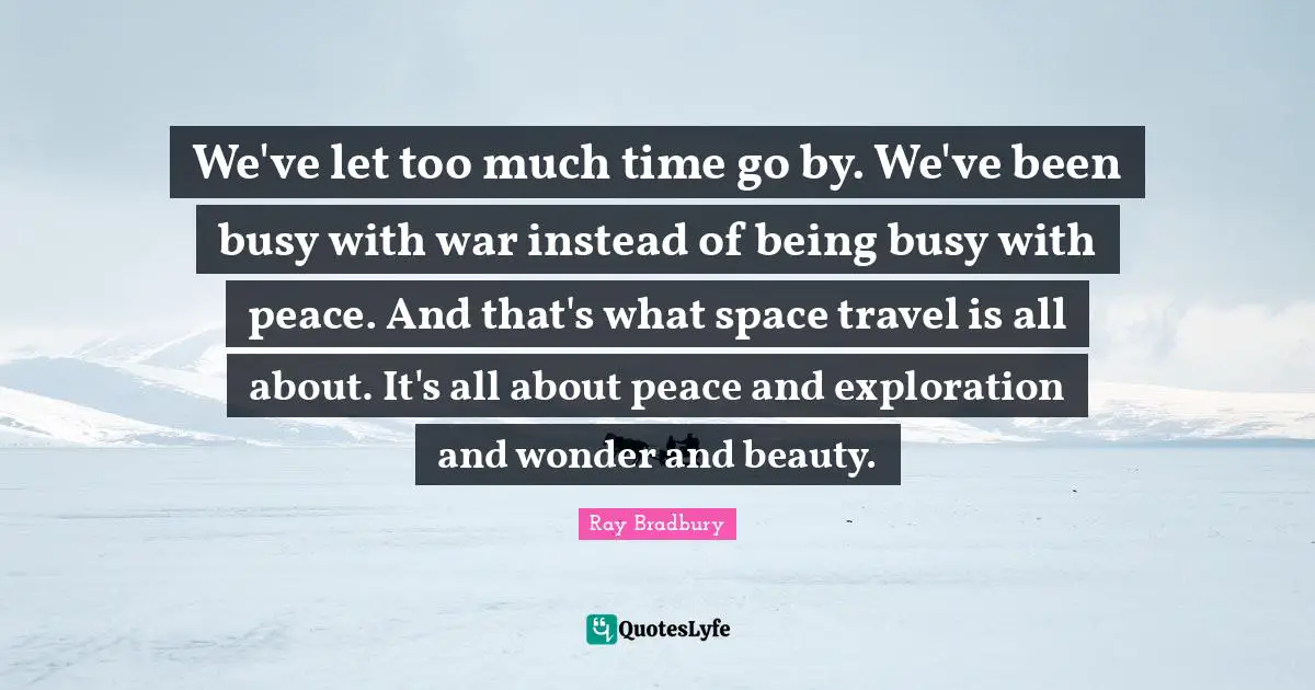 We've let too much time go by. We've been busy with war instead of being busy with peace. And that's what space travel is all about. It's all about peace and exploration and wonder and beauty.