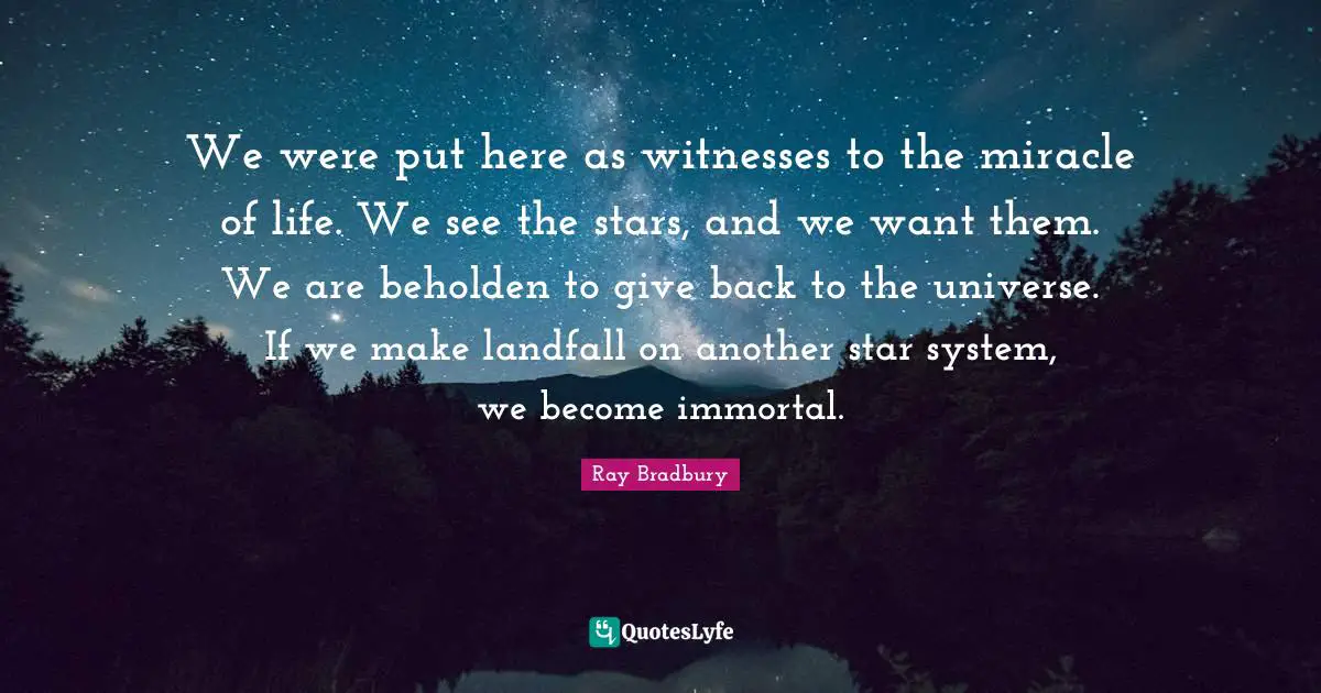 We were put here as witnesses to the miracle of life. We see the stars, and we want them. We are beholden to give back to the universe. If we make landfall on another star system, we become immortal.