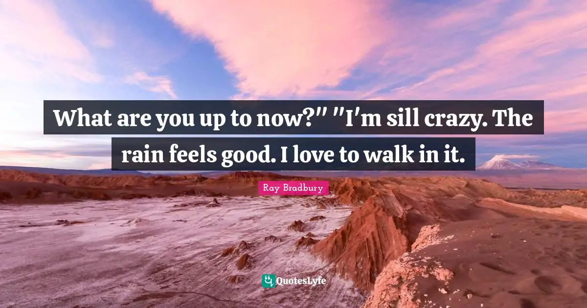 What are you up to now?" "I'm sill crazy. The rain feels good. I love to walk in it.