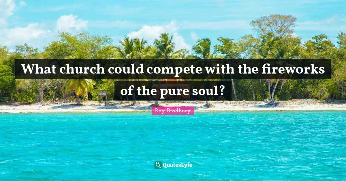 What church could compete with the fireworks of the pure soul?
