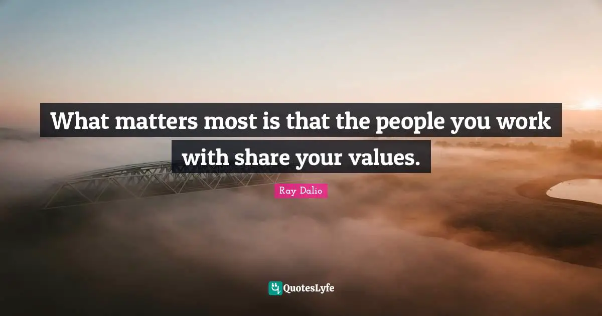 Ray Dalio Quotes: "What matters most is that the people you work with share your values."