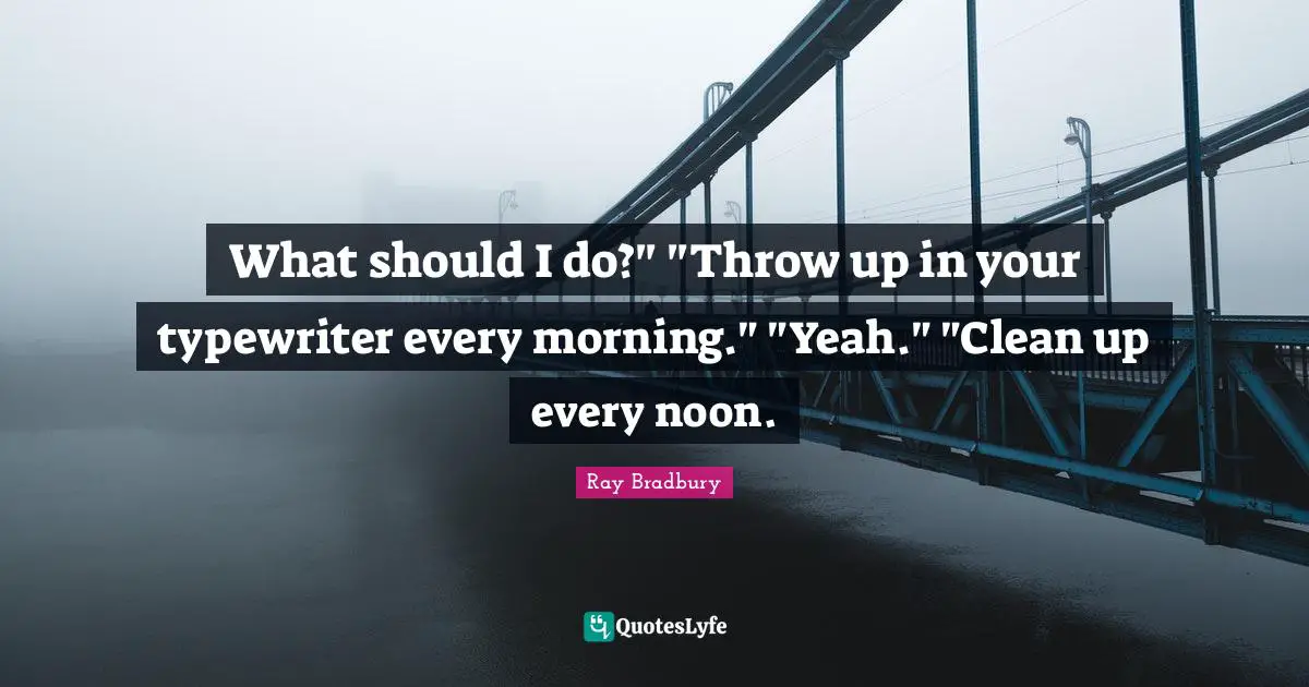 What should I do?" "Throw up in your typewriter every morning." "Yeah." "Clean up every noon.