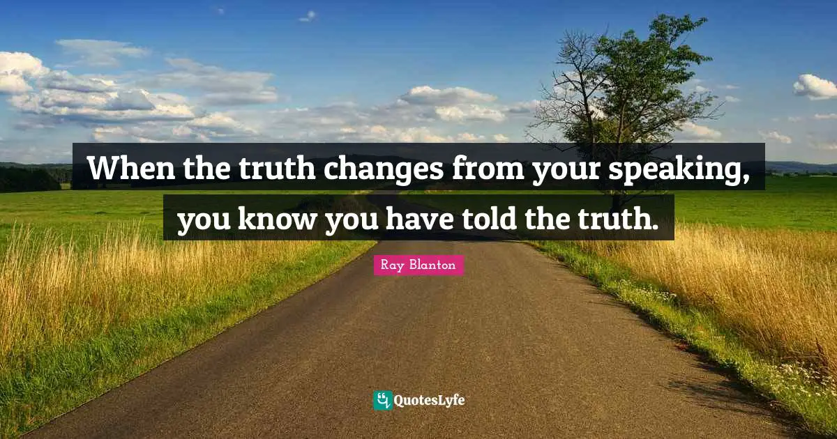 When the truth changes from your speaking, you know you have told the truth.