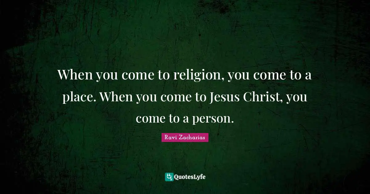 Religion Quotes: "When you come to religion, you come to a place. When you come to Jesus Christ, you come to a person."