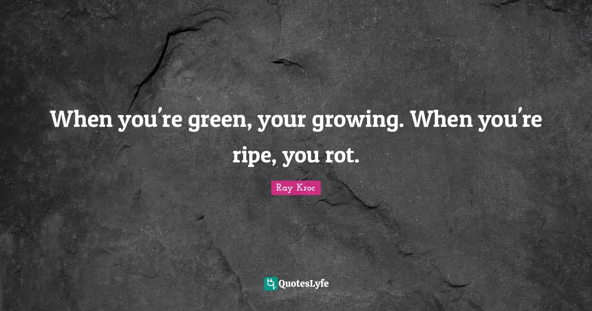 Ripe Quotes: "When you're green, your growing. When you're ripe, you rot."