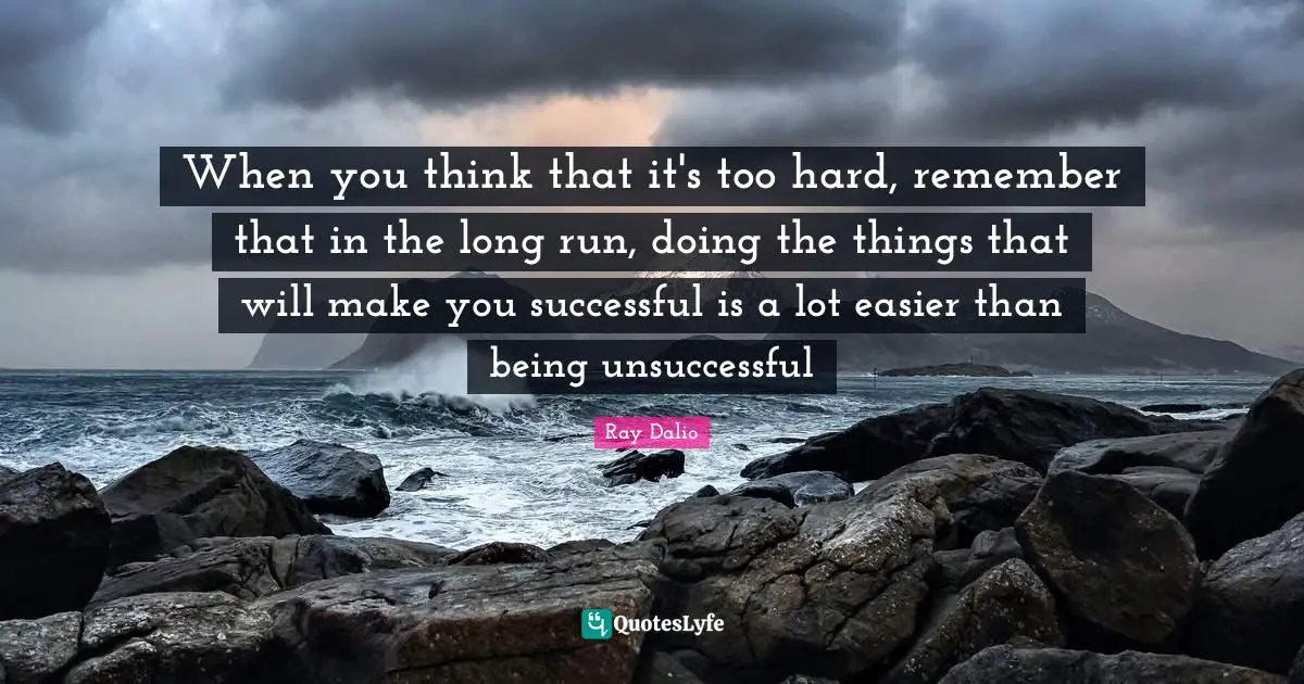 When you think that it's too hard, remember that in the long run, doing the things that will make you successful is a lot easier than being unsuccessful
