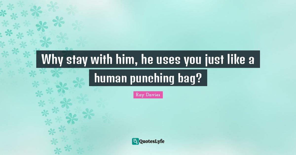 Why stay with him, he uses you just like a human punching bag?... Quote