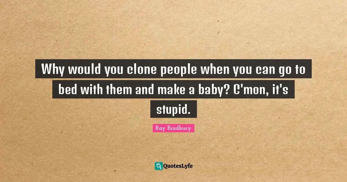 Why would you clone people when you can go to bed with them and make a baby? C'mon, it's stupid.