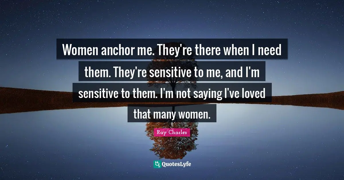 Ray Charles Quotes: "Women anchor me. They're there when I need them. They're sensitive to me, and I'm sensitive to them. I'm not saying I've loved that many women."
