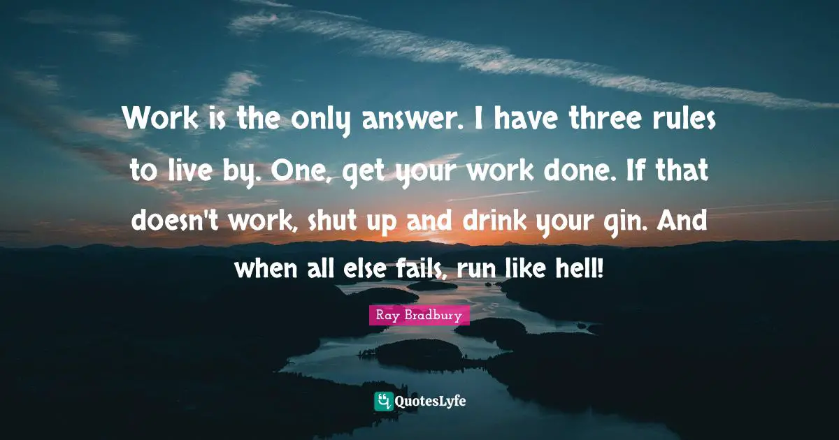 Work is the only answer. I have three rules to live by. One, get your work done. If that doesn't work, shut up and drink your gin. And when all else fails, run like hell!