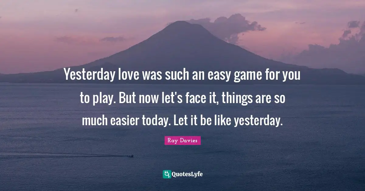 Yesterday love was such an easy game for you to play. But now let's face it, things are so much easier today. Let it be like yesterday.