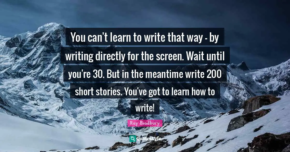 You can't learn to write that way - by writing directly for the screen. Wait until you're 30. But in the meantime write 200 short stories. You've got to learn how to write!