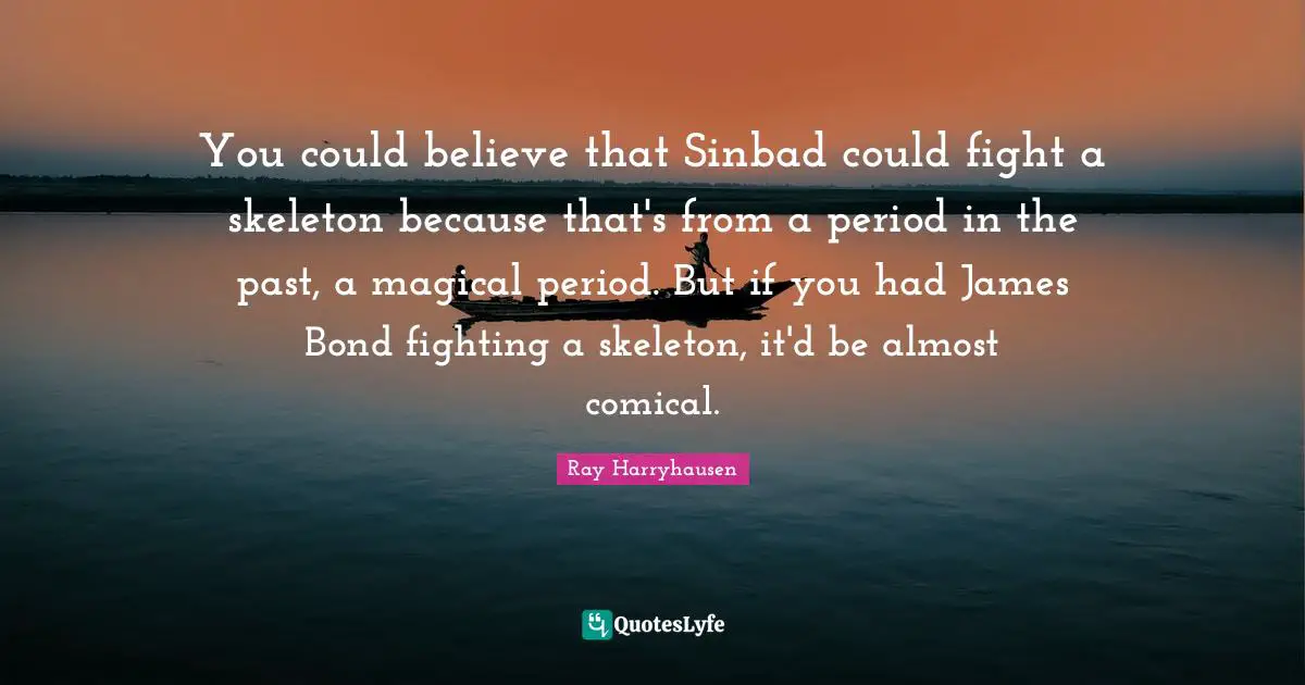 Ray Harryhausen Quotes: "You could believe that Sinbad could fight a skeleton because that's from a period in the past, a magical period. But if you had James Bond fighting a skeleton, it'd be almost comical."