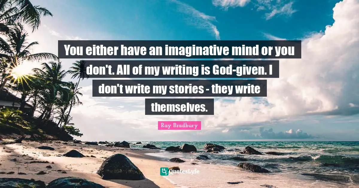 You either have an imaginative mind or you don't. All of my writing is God-given. I don't write my stories - they write themselves.