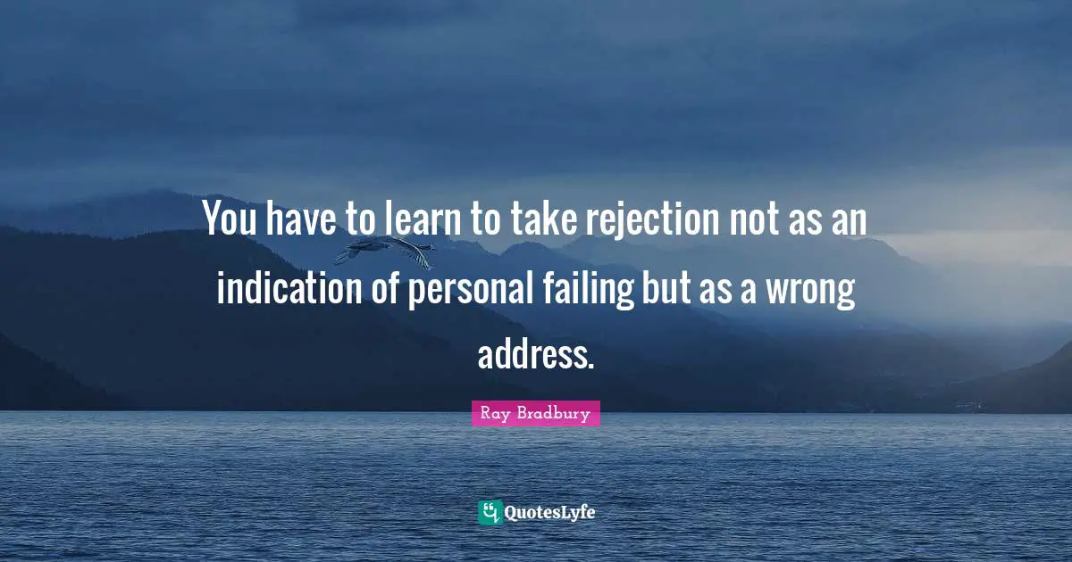 You have to learn to take rejection not as an indication of personal failing but as a wrong address.