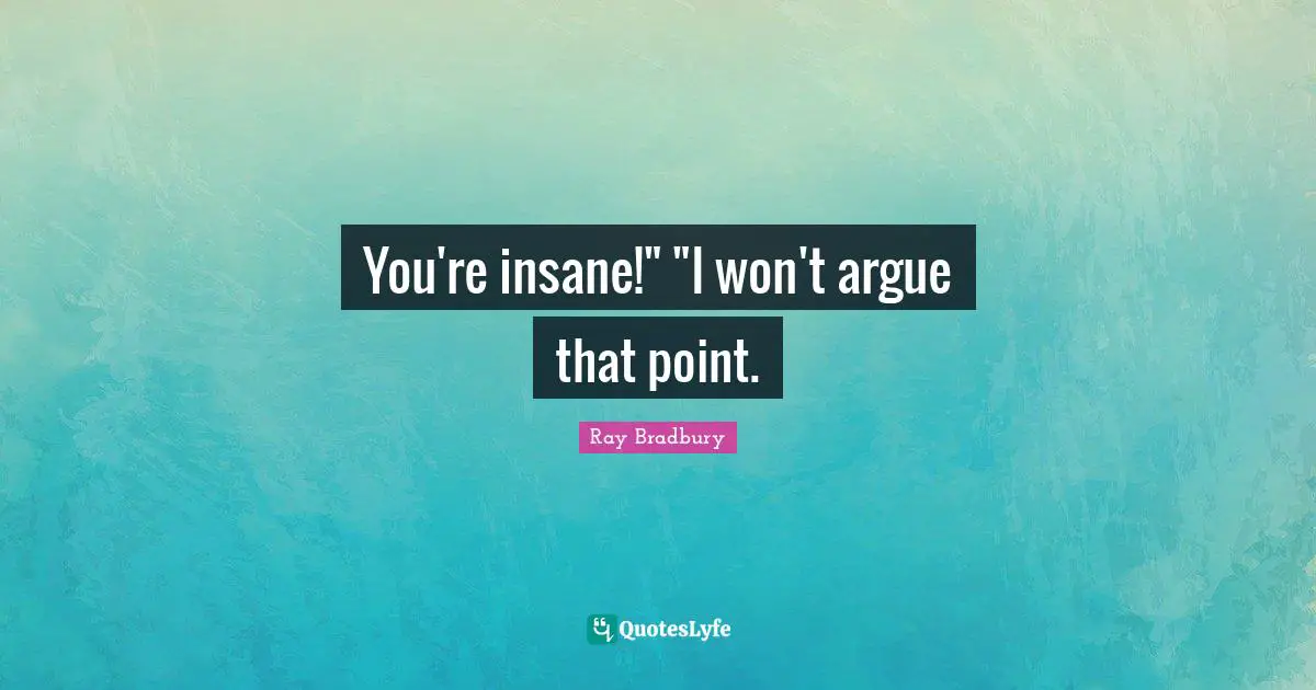 You're insane!" "I won't argue that point.