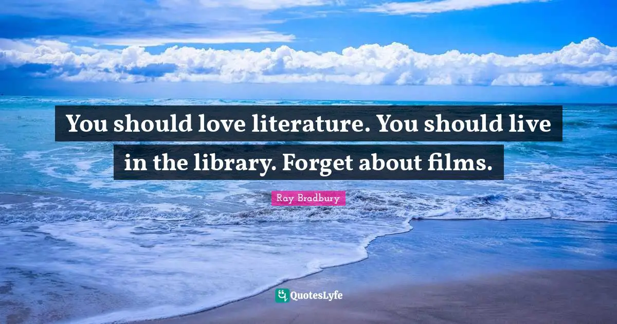 You should love literature. You should live in the library. Forget about films.