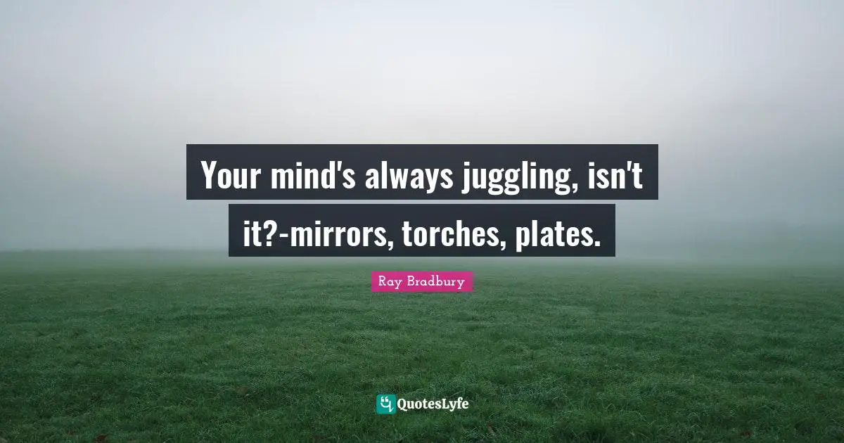 Juggling Quotes: "Your mind's always juggling, isn't it?-mirrors, torches, plates."