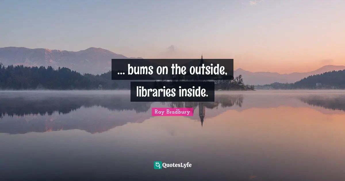 ... bums on the outside, libraries inside.