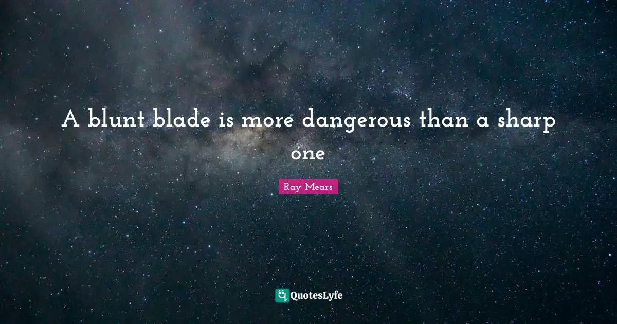 A blunt blade is more dangerous than a sharp one