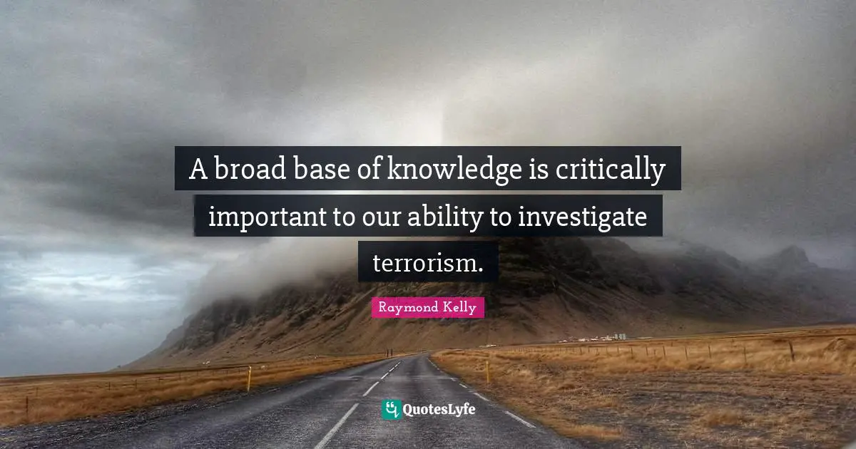 A broad base of knowledge is critically important to our ability to investigate terrorism.