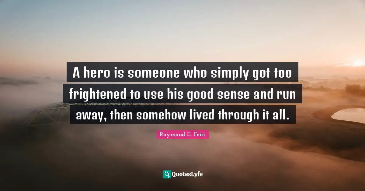 A hero is someone who simply got too frightened to use his good sense and run away, then somehow lived through it all.