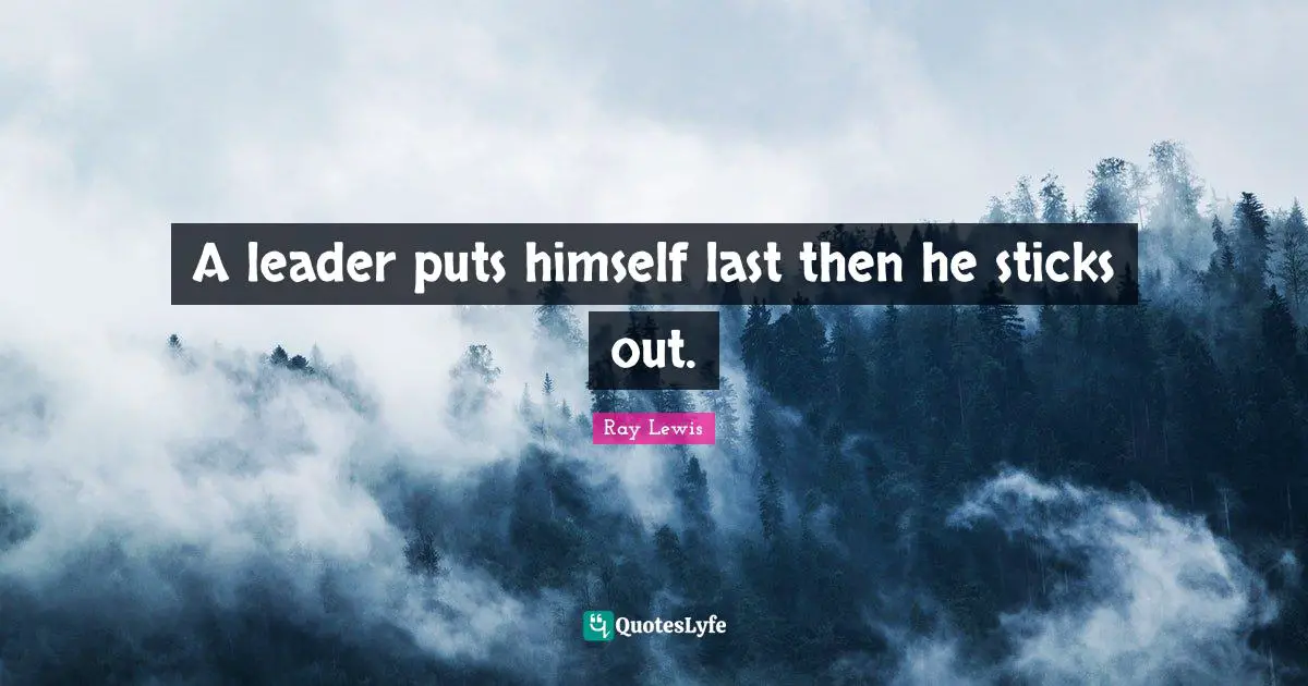 A leader puts himself last then he sticks out.