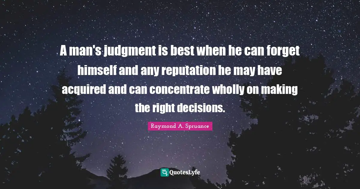 A man's judgment is best when he can forget himself and any reputation he may have acquired and can concentrate wholly on making the right decisions.