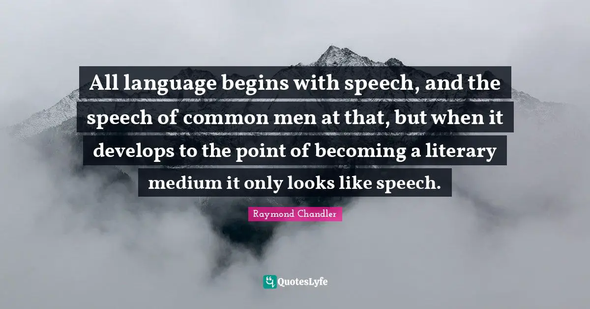 All language begins with speech, and the speech of common men at that, but when it develops to the point of becoming a literary medium it only looks like speech.