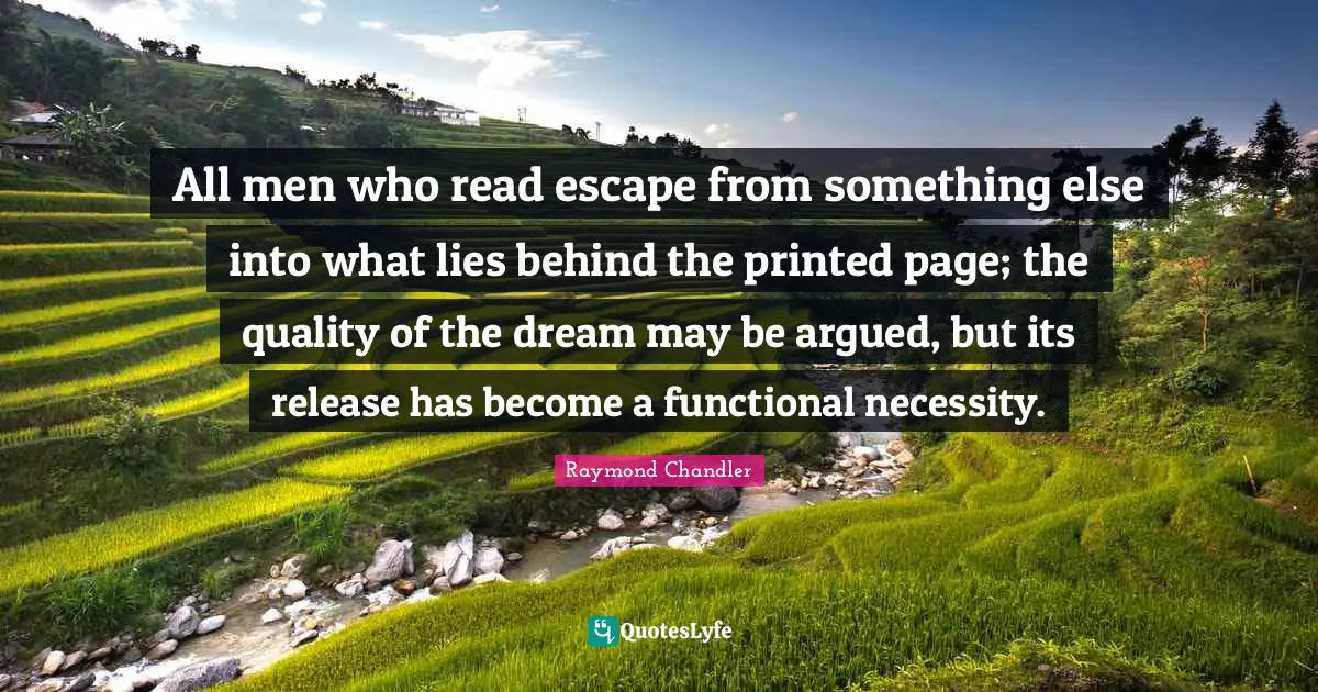 All men who read escape from something else into what lies behind the printed page; the quality of the dream may be argued, but its release has become a functional necessity.