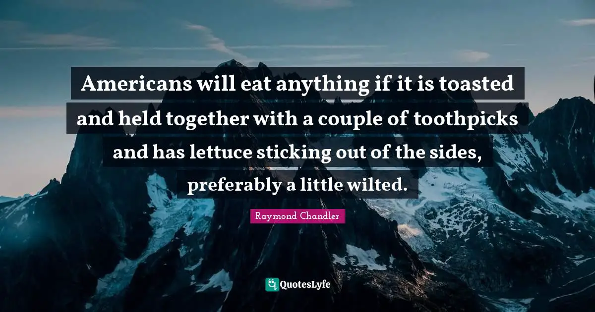 Lettuce Quotes: "Americans will eat anything if it is toasted and held together with a couple of toothpicks and has lettuce sticking out of the sides, preferably a little wilted."