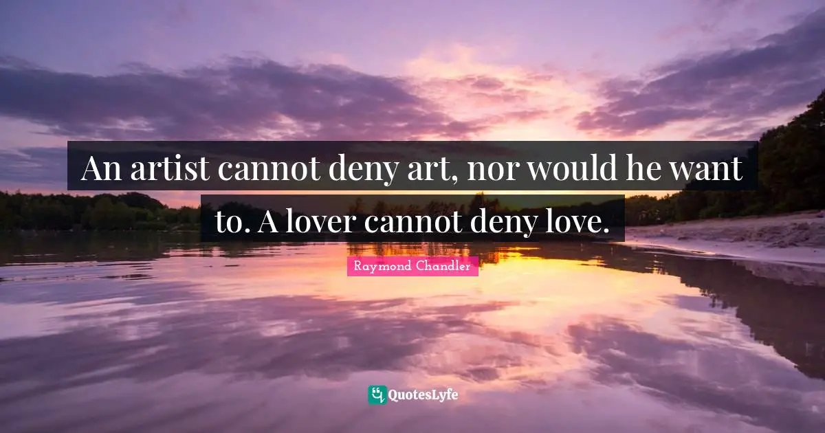 An artist cannot deny art, nor would he want to. A lover cannot deny love.