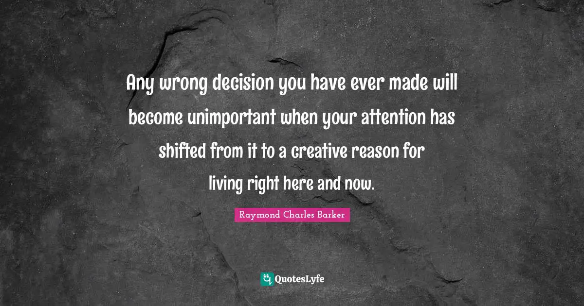 Here And Now Quotes: "Any wrong decision you have ever made will become unimportant when your attention has shifted from it to a creative reason for living right here and now."