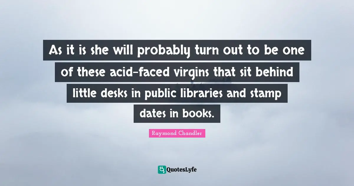 As it is she will probably turn out to be one of these acid-faced virgins that sit behind little desks in public libraries and stamp dates in books.
