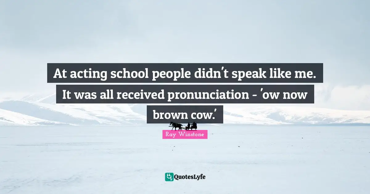 At acting school people didn't speak like me. It was all received pronunciation - 'ow now brown cow.'