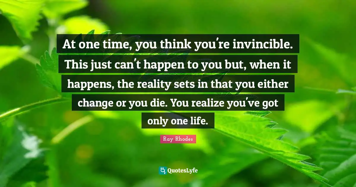 At one time, you think you're invincible. This just can't happen to you but, when it happens, the reality sets in that you either change or you die. You realize you've got only one life.