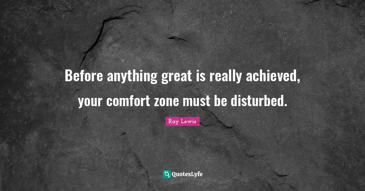 Ray Lewis Quotes: "Before anything great is really achieved, your comfort zone must be disturbed."